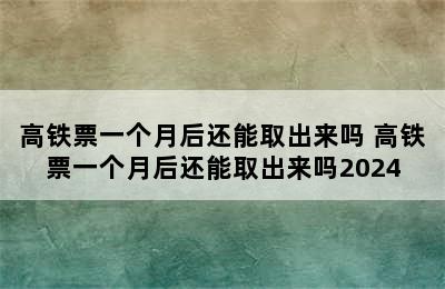 高铁票一个月后还能取出来吗 高铁票一个月后还能取出来吗2024